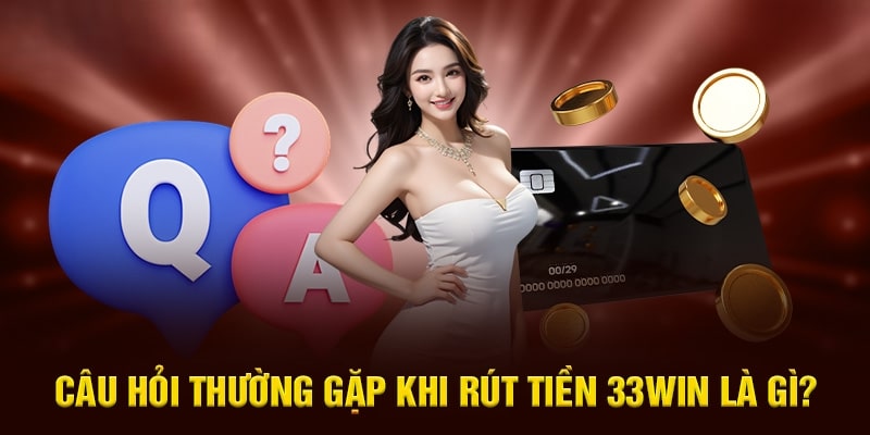 Câu hỏi thường gặp khi rút tiền 33Win68